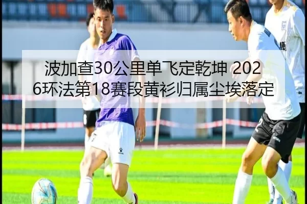 波加查30公里单飞定乾坤 2026环法第18赛段黄衫归属尘埃落定