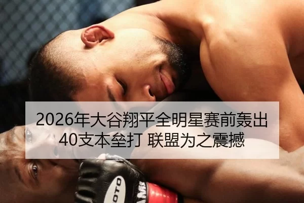 2026年大谷翔平全明星赛前轰出40支本垒打 联盟为之震撼