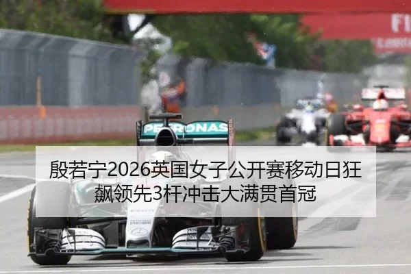 殷若宁2026英国女子公开赛移动日狂飙领先3杆冲击大满贯首冠